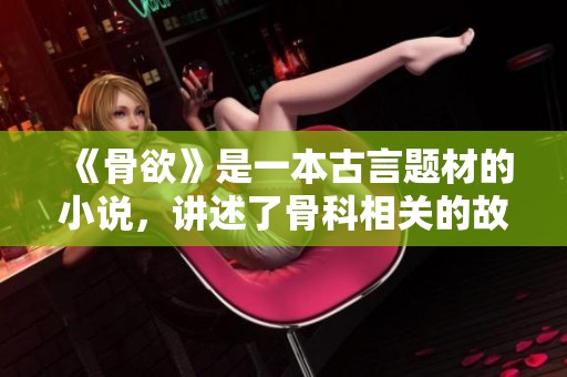 《骨欲》是一本古言题材的小说，讲述了骨科相关的故事和情感，星辰与鲸落交织的命运。