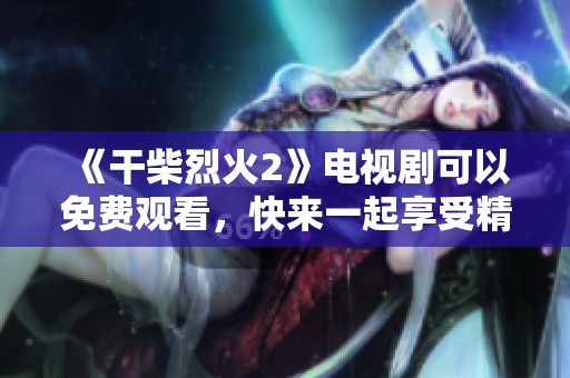 《干柴烈火2》电视剧可以免费观看，快来一起享受精彩内容吧！