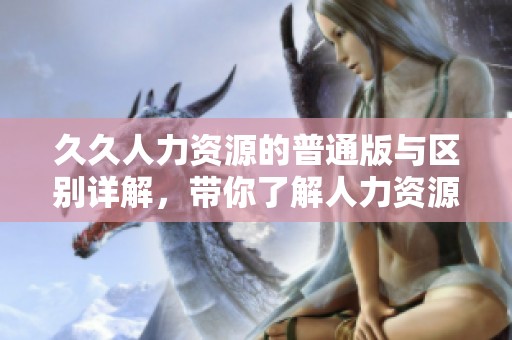 **人力资源的普通版与区别详解，带你了解人力资源的不同之处