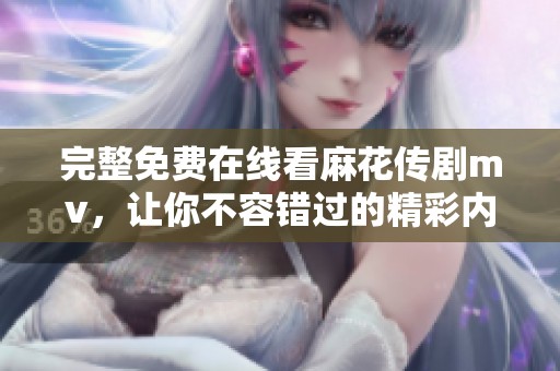 完整免费在线看麻花传剧mv，让你不容错过的精彩内容