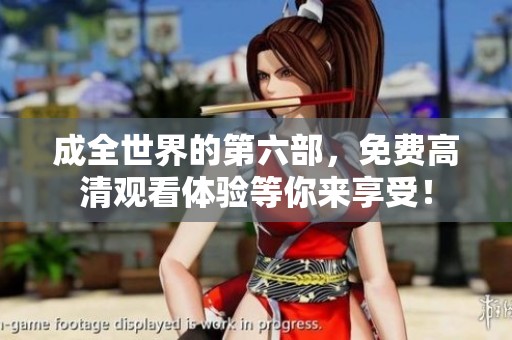 成全世界的第六部，免费高清观看体验等你来享受！