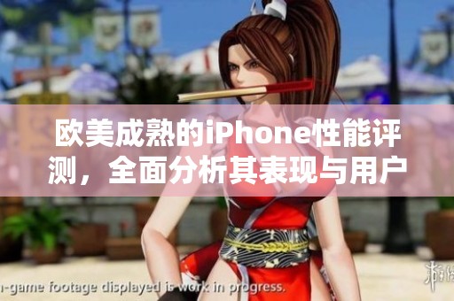 欧美成熟的iPhone性能评测，全面分析其表现与用户体验