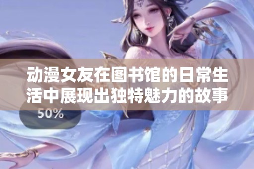动漫女友在图书馆的日常生活中展现出独特魅力的故事