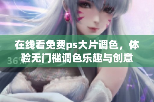 在线看免费ps大片调色，体验无门槛调色乐趣与创意