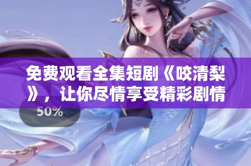 免费观看全集短剧《咬清梨》，让你尽情享受精彩剧情
