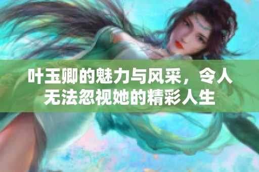 叶玉卿的魅力与风采，令人无法忽视她的精彩人生