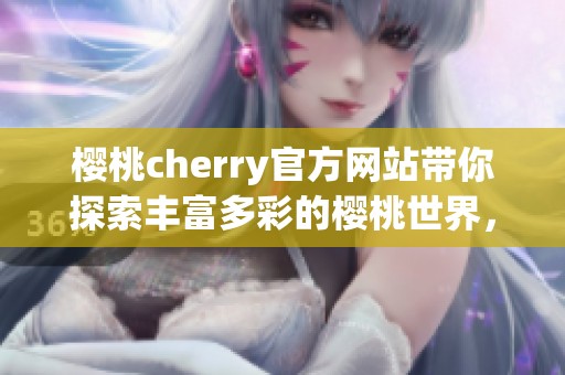 樱桃cherry官方网站带你探索丰富多彩的樱桃世界，尽在这里尽情体验