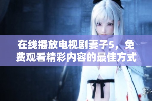 在线播放电视剧妻子5，免费观看精彩内容的最佳方式是什么