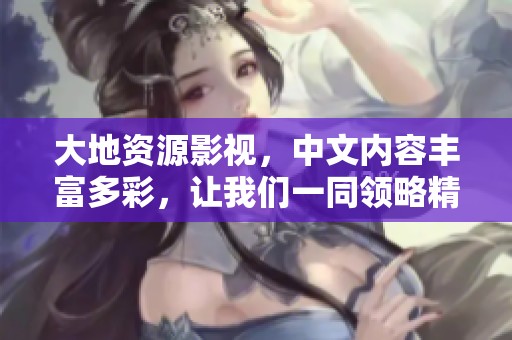 大地资源影视，中文内容丰富多彩，让我们一同领略精彩的二页世界