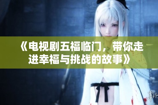 《电视剧五福临门，带你走进幸福与挑战的故事》
