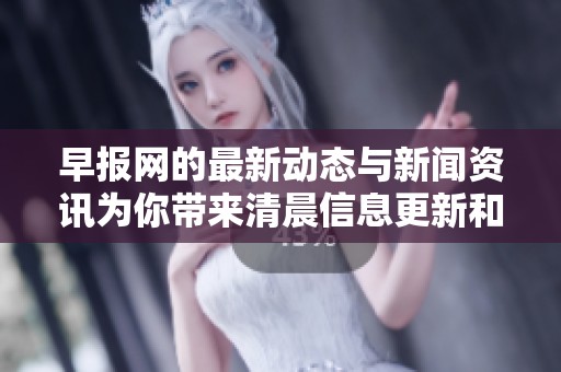 早报网的最新动态与新闻资讯为你带来清晨信息更新和热点内容分享
