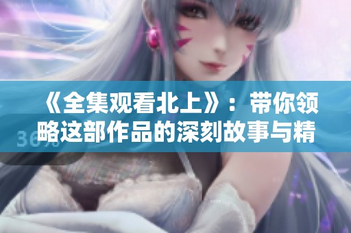 《全集观看北上》：带你领略这部作品的深刻故事与精彩瞬间