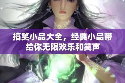 搞笑小品大全，经典小品带给你无限欢乐和笑声