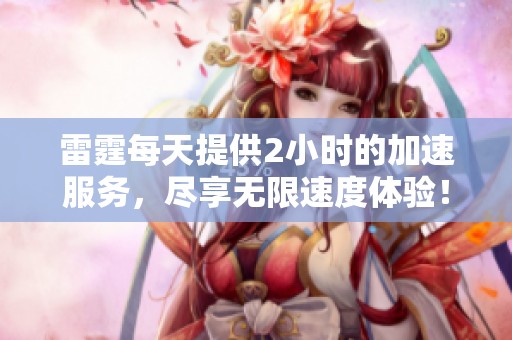 雷霆每天提供2小时的加速服务，尽享无限速度体验！