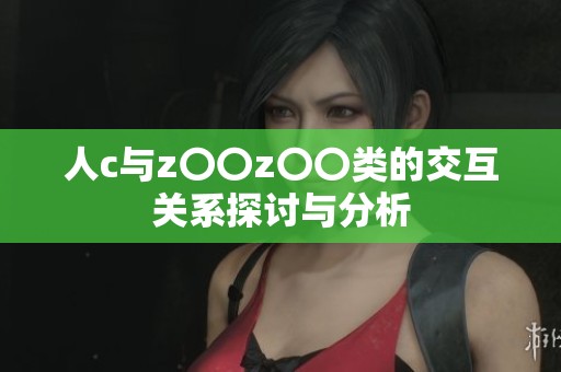 人c与z〇〇z〇〇类的交互关系探讨与分析