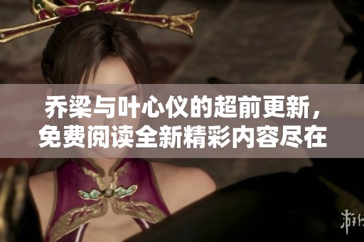 乔梁与叶心仪的超前更新，免费阅读全新精彩内容尽在这里