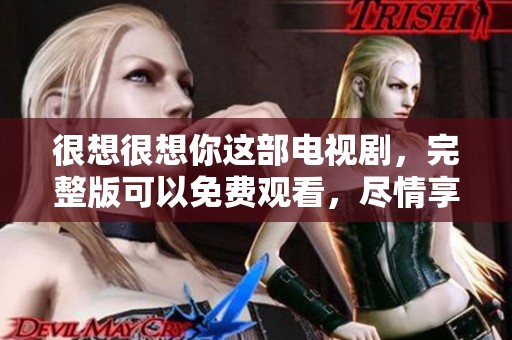 很想很想你这部电视剧，完整版可以免费观看，尽情享受精彩剧情！