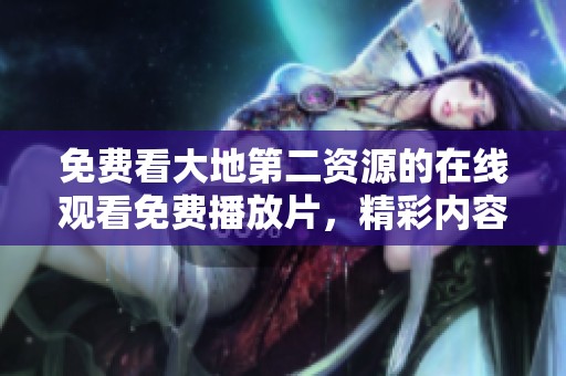 免费看大地第二资源的在线观看免费播放片，精彩内容不容错过！