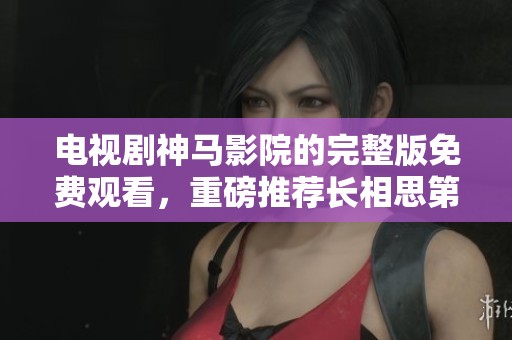 电视剧神马影院的完整版免费观看，重磅推荐长相思第二季精彩内容。