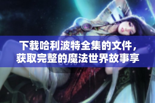 下载哈利波特全集的文件，获取完整的魔法世界故事享受