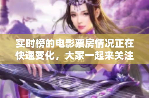 实时榜的电影票房情况正在快速变化，大家一起来关注最新的票房动态吧