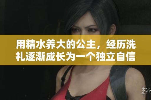用精水养大的公主，经历洗礼逐渐成长为一个独立自信的女性