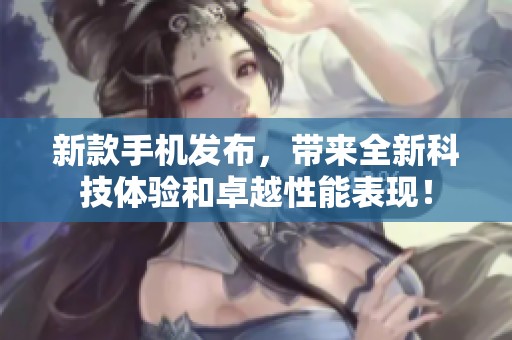 新款手机发布，带来全新科技体验和卓越性能表现！