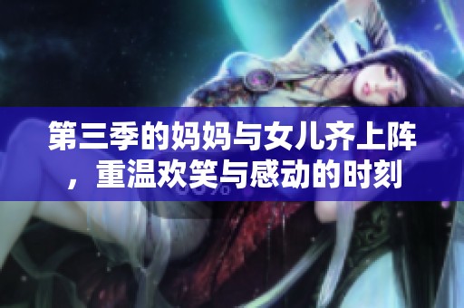 第三季的妈妈与女儿齐上阵，重温欢笑与感动的时刻
