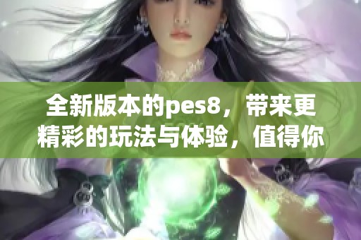 全新版本的pes8，带来更精彩的玩法与体验，值得你的期待与关注！