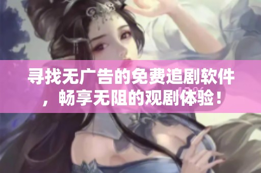 寻找无广告的免费追剧软件，畅享无阻的观剧体验！