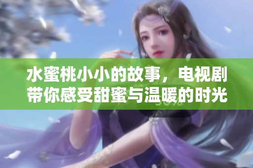 水蜜桃小小的故事，电视剧带你感受甜蜜与温暖的时光