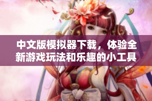 中文版模拟器下载，体验全新游戏玩法和乐趣的小工具