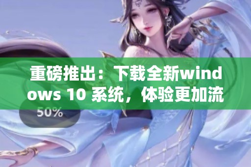 重磅推出：下载全新windows 10 系统，体验更加流畅与高效的操作界面