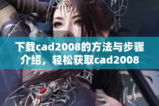 下载cad2008的方法与步骤介绍，轻松获取cad2008软件资源