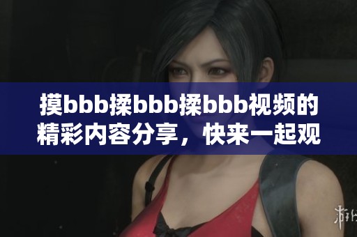 摸bbb揉bbb揉bbb视频的精彩内容分享，快来一起观看这段视频吧