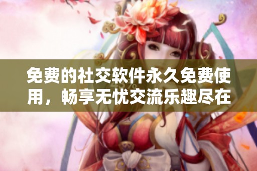 免费的社交软件永久免费使用，畅享无忧交流乐趣尽在其中