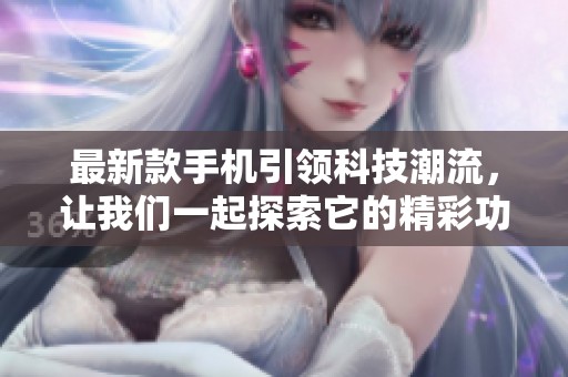 最新款手机引领科技潮流，让我们一起探索它的精彩功能