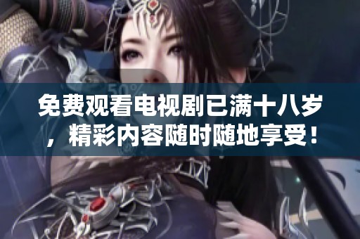 免费观看电视剧已满十八岁，精彩内容随时随地享受！