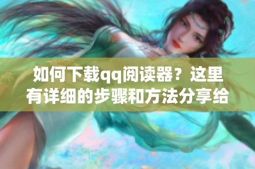 如何下载qq阅读器？这里有详细的步骤和方法分享给你。
