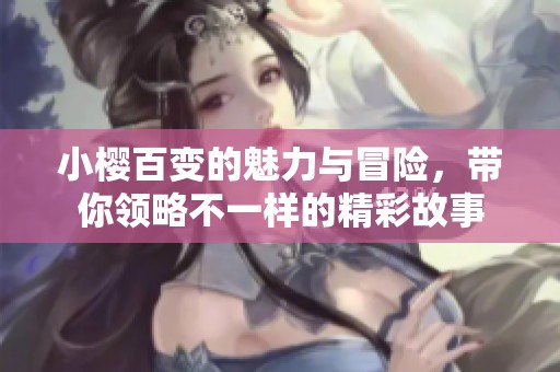 小樱百变的魅力与冒险，带你领略不一样的精彩故事