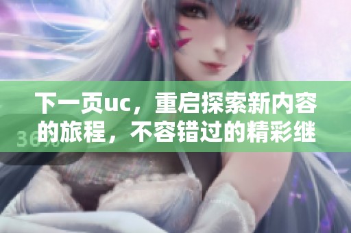 下一页uc，重启探索新内容的旅程，不容错过的精彩继续呈现
