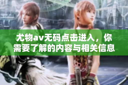 尤物****点击进入，你需要了解的内容与相关信息分享