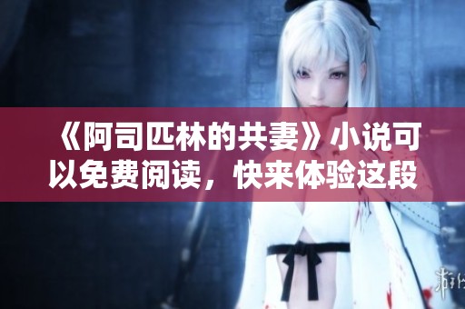 《阿司匹林的共妻》小说可以免费阅读，快来体验这段独特的故事吧