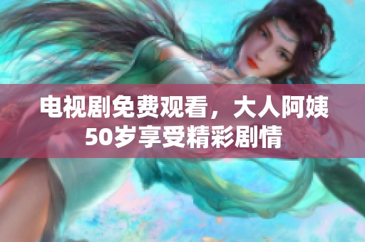 电视剧免费观看，大人阿姨50岁享受精彩剧情