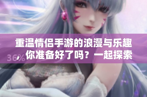重温情侣手游的浪漫与乐趣，你准备好了吗？一起探索游戏世界的精彩吧！