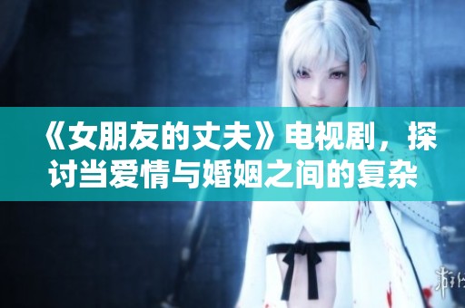 《女朋友的丈夫》电视剧，探讨当爱情与婚姻之间的复杂关系