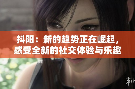 抖阳：新的趋势正在崛起，感受全新的社交体验与乐趣。