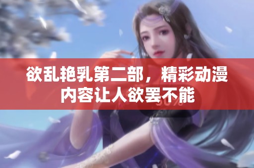 欲乱艳乳第二部，精彩动漫内容让人欲罢不能