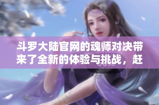 斗罗大陆官网的魂师对决带来了全新的体验与挑战，赶快参与其中吧
