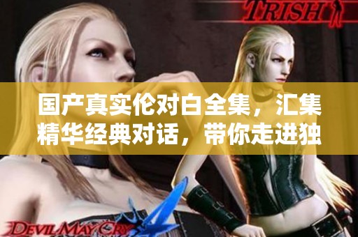 国产真实伦对白全集，汇集精华经典对话，带你走进独特视听盛宴